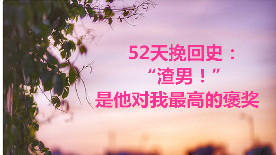 52天挽回史：“渣男！”是他对我最高的褒奖